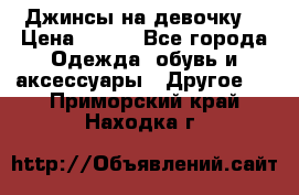 Джинсы на девочку  › Цена ­ 450 - Все города Одежда, обувь и аксессуары » Другое   . Приморский край,Находка г.